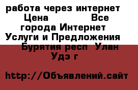 работа через интернет › Цена ­ 30 000 - Все города Интернет » Услуги и Предложения   . Бурятия респ.,Улан-Удэ г.